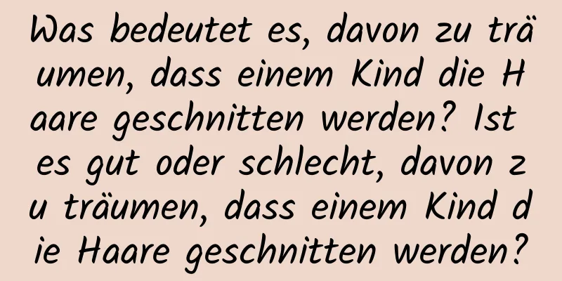 Was bedeutet es, davon zu träumen, dass einem Kind die Haare geschnitten werden? Ist es gut oder schlecht, davon zu träumen, dass einem Kind die Haare geschnitten werden?