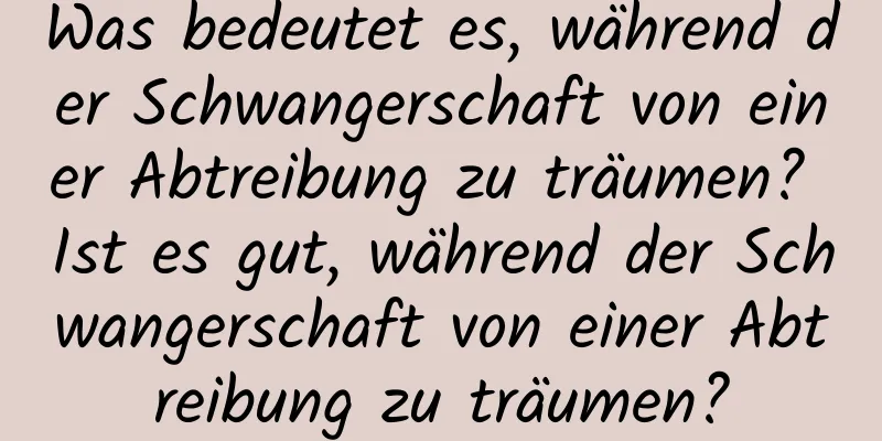 Was bedeutet es, während der Schwangerschaft von einer Abtreibung zu träumen? Ist es gut, während der Schwangerschaft von einer Abtreibung zu träumen?