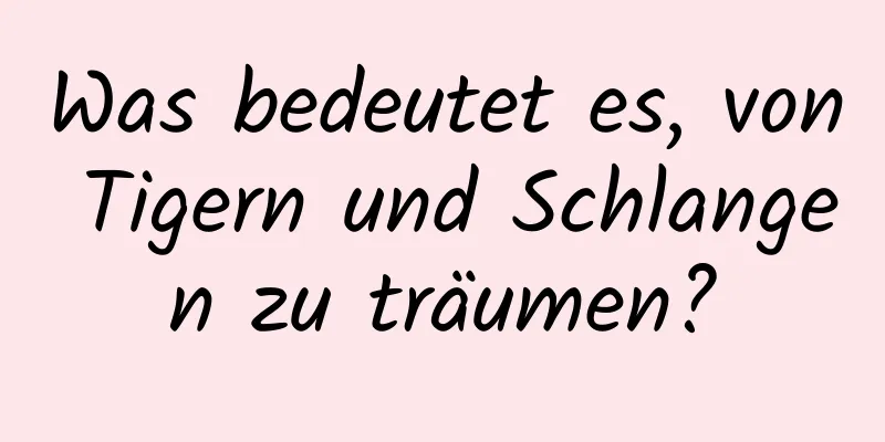 Was bedeutet es, von Tigern und Schlangen zu träumen?