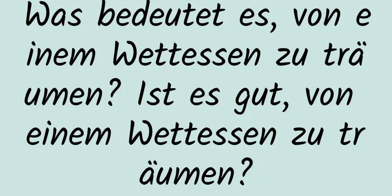 Was bedeutet es, von einem Wettessen zu träumen? Ist es gut, von einem Wettessen zu träumen?