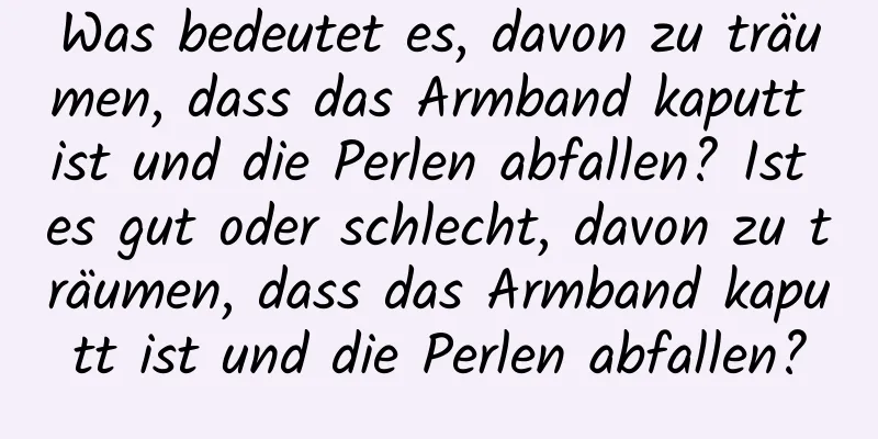 Was bedeutet es, davon zu träumen, dass das Armband kaputt ist und die Perlen abfallen? Ist es gut oder schlecht, davon zu träumen, dass das Armband kaputt ist und die Perlen abfallen?