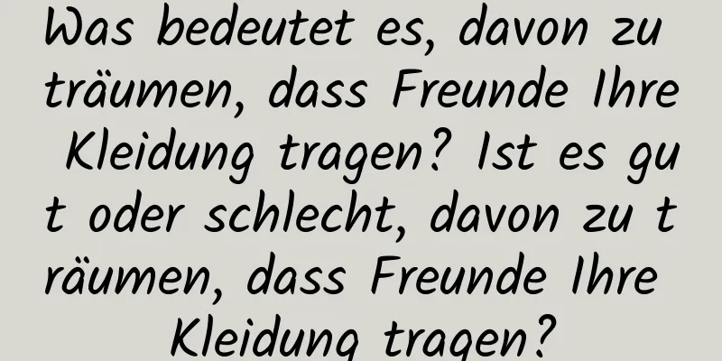 Was bedeutet es, davon zu träumen, dass Freunde Ihre Kleidung tragen? Ist es gut oder schlecht, davon zu träumen, dass Freunde Ihre Kleidung tragen?