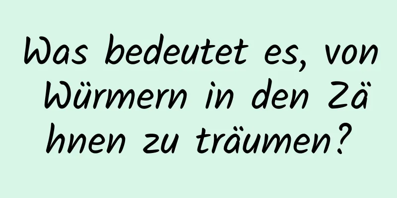 Was bedeutet es, von Würmern in den Zähnen zu träumen?