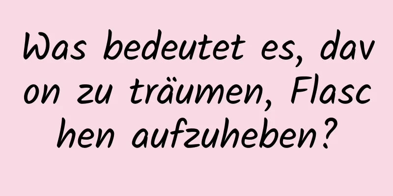 Was bedeutet es, davon zu träumen, Flaschen aufzuheben?