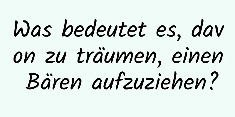 Was bedeutet es, davon zu träumen, einen Bären aufzuziehen?