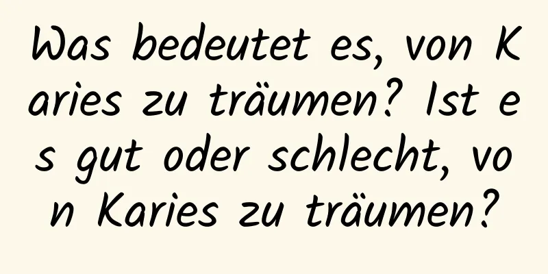 Was bedeutet es, von Karies zu träumen? Ist es gut oder schlecht, von Karies zu träumen?