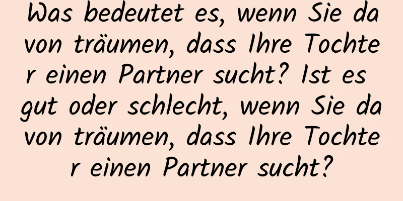 Was bedeutet es, wenn Sie davon träumen, dass Ihre Tochter einen Partner sucht? Ist es gut oder schlecht, wenn Sie davon träumen, dass Ihre Tochter einen Partner sucht?