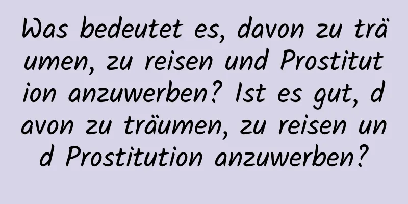 Was bedeutet es, davon zu träumen, zu reisen und Prostitution anzuwerben? Ist es gut, davon zu träumen, zu reisen und Prostitution anzuwerben?