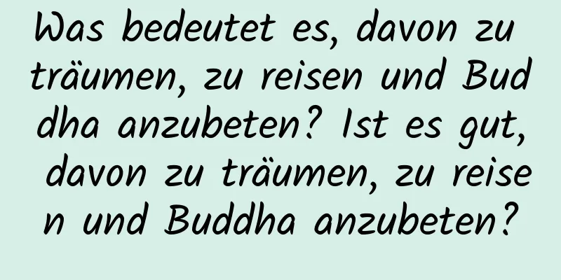 Was bedeutet es, davon zu träumen, zu reisen und Buddha anzubeten? Ist es gut, davon zu träumen, zu reisen und Buddha anzubeten?