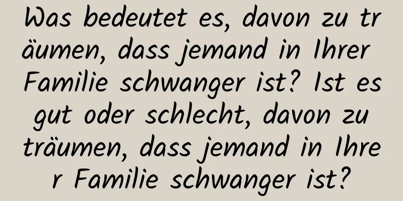 Was bedeutet es, davon zu träumen, dass jemand in Ihrer Familie schwanger ist? Ist es gut oder schlecht, davon zu träumen, dass jemand in Ihrer Familie schwanger ist?