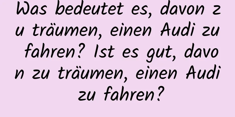 Was bedeutet es, davon zu träumen, einen Audi zu fahren? Ist es gut, davon zu träumen, einen Audi zu fahren?