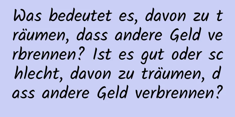 Was bedeutet es, davon zu träumen, dass andere Geld verbrennen? Ist es gut oder schlecht, davon zu träumen, dass andere Geld verbrennen?