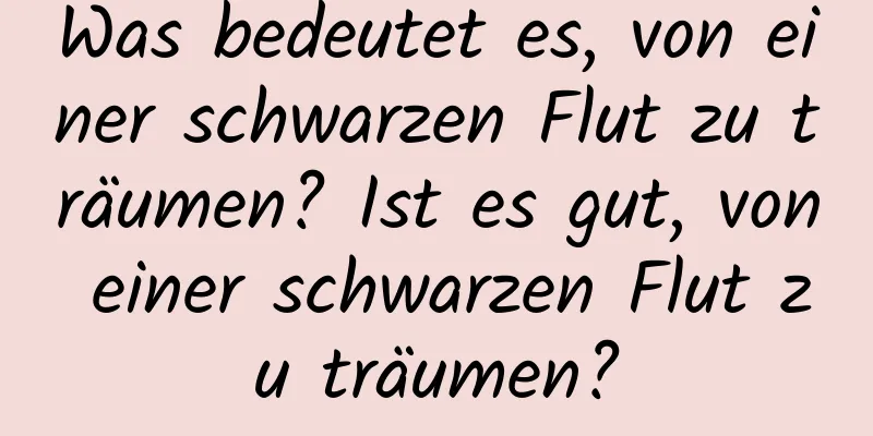 Was bedeutet es, von einer schwarzen Flut zu träumen? Ist es gut, von einer schwarzen Flut zu träumen?