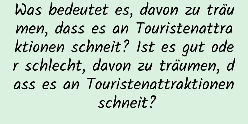 Was bedeutet es, davon zu träumen, dass es an Touristenattraktionen schneit? Ist es gut oder schlecht, davon zu träumen, dass es an Touristenattraktionen schneit?