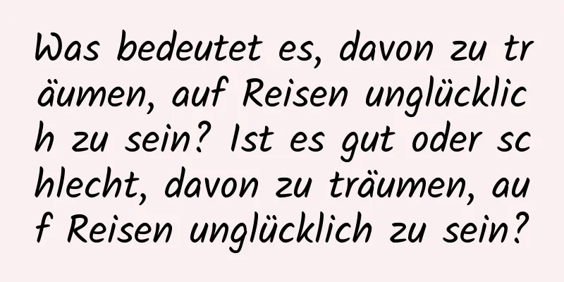 Was bedeutet es, davon zu träumen, auf Reisen unglücklich zu sein? Ist es gut oder schlecht, davon zu träumen, auf Reisen unglücklich zu sein?