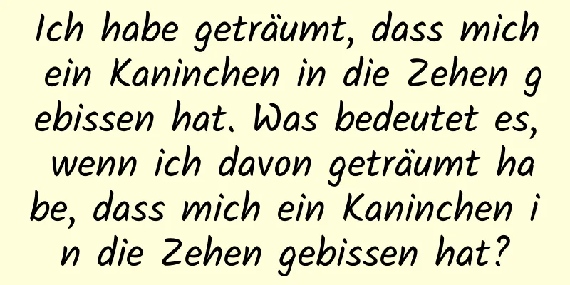 Ich habe geträumt, dass mich ein Kaninchen in die Zehen gebissen hat. Was bedeutet es, wenn ich davon geträumt habe, dass mich ein Kaninchen in die Zehen gebissen hat?