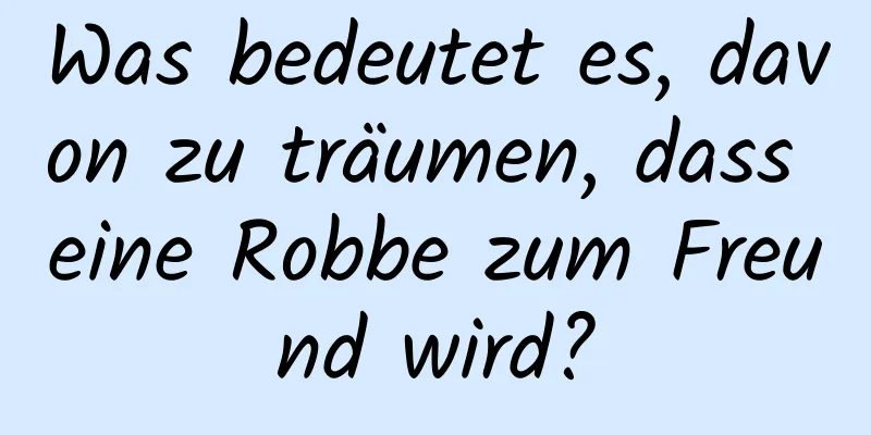 Was bedeutet es, davon zu träumen, dass eine Robbe zum Freund wird?