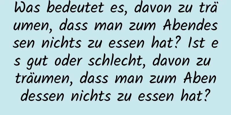 Was bedeutet es, davon zu träumen, dass man zum Abendessen nichts zu essen hat? Ist es gut oder schlecht, davon zu träumen, dass man zum Abendessen nichts zu essen hat?