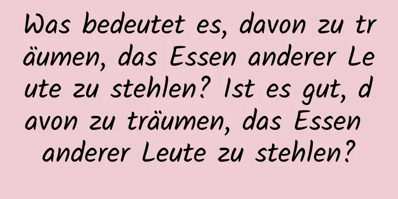 Was bedeutet es, davon zu träumen, das Essen anderer Leute zu stehlen? Ist es gut, davon zu träumen, das Essen anderer Leute zu stehlen?