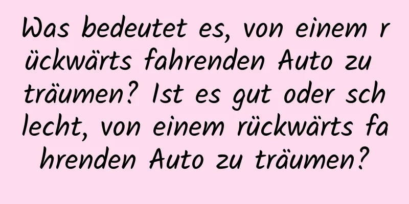 Was bedeutet es, von einem rückwärts fahrenden Auto zu träumen? Ist es gut oder schlecht, von einem rückwärts fahrenden Auto zu träumen?