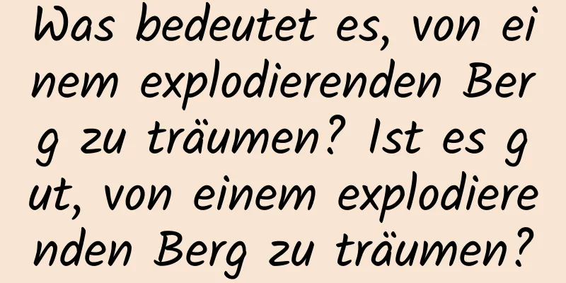 Was bedeutet es, von einem explodierenden Berg zu träumen? Ist es gut, von einem explodierenden Berg zu träumen?