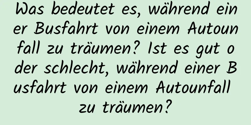 Was bedeutet es, während einer Busfahrt von einem Autounfall zu träumen? Ist es gut oder schlecht, während einer Busfahrt von einem Autounfall zu träumen?