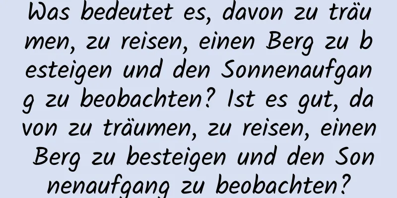 Was bedeutet es, davon zu träumen, zu reisen, einen Berg zu besteigen und den Sonnenaufgang zu beobachten? Ist es gut, davon zu träumen, zu reisen, einen Berg zu besteigen und den Sonnenaufgang zu beobachten?