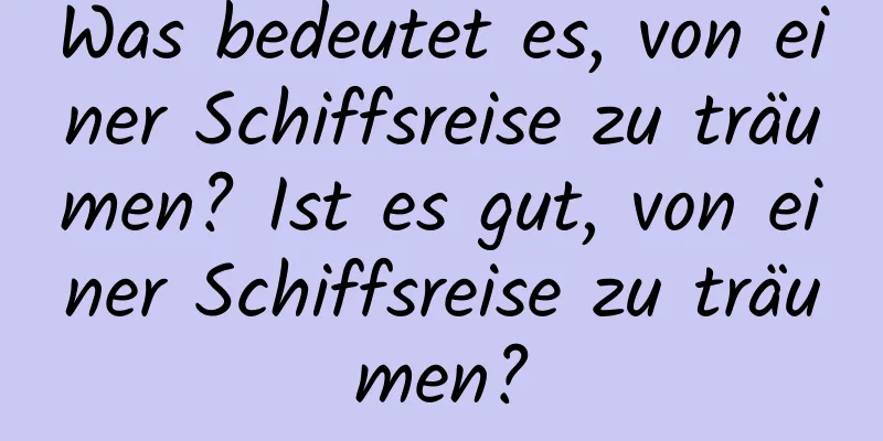 Was bedeutet es, von einer Schiffsreise zu träumen? Ist es gut, von einer Schiffsreise zu träumen?