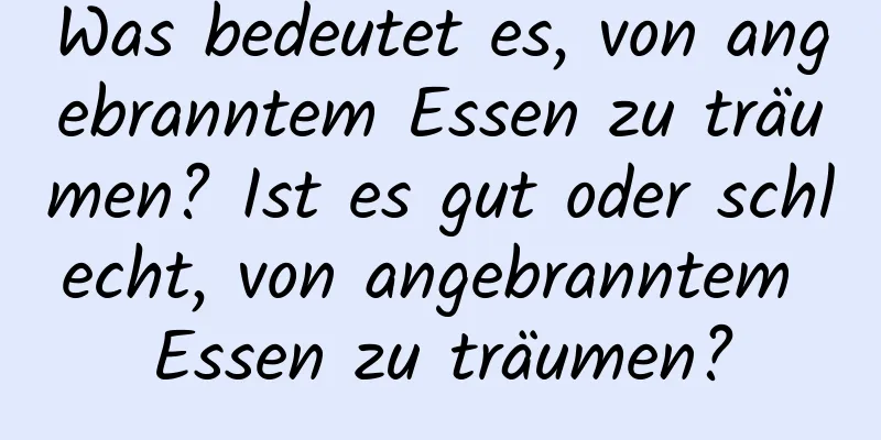 Was bedeutet es, von angebranntem Essen zu träumen? Ist es gut oder schlecht, von angebranntem Essen zu träumen?