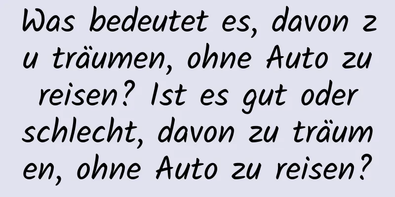 Was bedeutet es, davon zu träumen, ohne Auto zu reisen? Ist es gut oder schlecht, davon zu träumen, ohne Auto zu reisen?