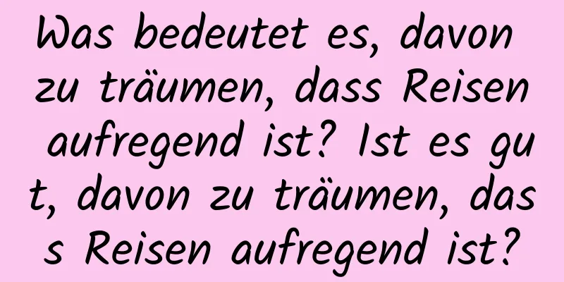 Was bedeutet es, davon zu träumen, dass Reisen aufregend ist? Ist es gut, davon zu träumen, dass Reisen aufregend ist?