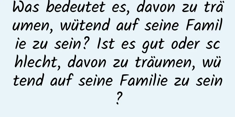 Was bedeutet es, davon zu träumen, wütend auf seine Familie zu sein? Ist es gut oder schlecht, davon zu träumen, wütend auf seine Familie zu sein?