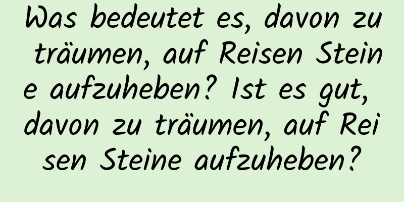 Was bedeutet es, davon zu träumen, auf Reisen Steine ​​aufzuheben? Ist es gut, davon zu träumen, auf Reisen Steine ​​aufzuheben?