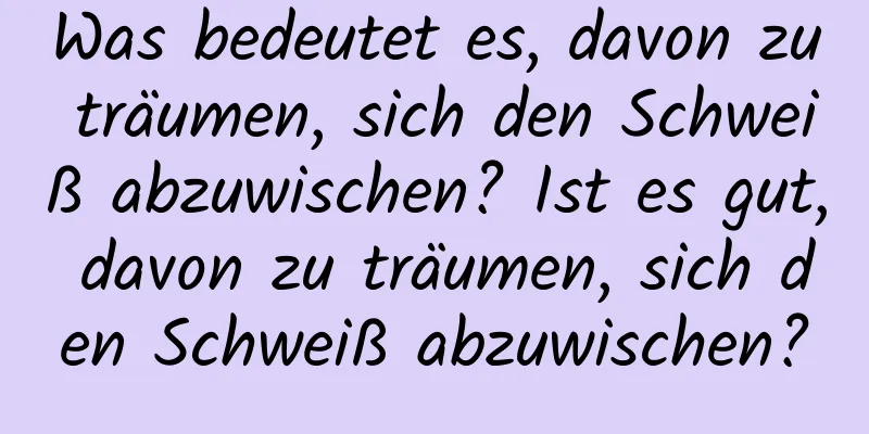 Was bedeutet es, davon zu träumen, sich den Schweiß abzuwischen? Ist es gut, davon zu träumen, sich den Schweiß abzuwischen?