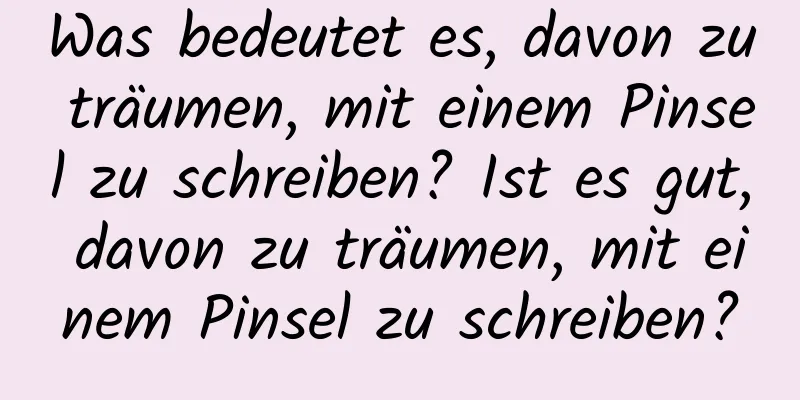 Was bedeutet es, davon zu träumen, mit einem Pinsel zu schreiben? Ist es gut, davon zu träumen, mit einem Pinsel zu schreiben?