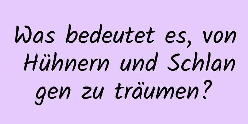 Was bedeutet es, von Hühnern und Schlangen zu träumen?