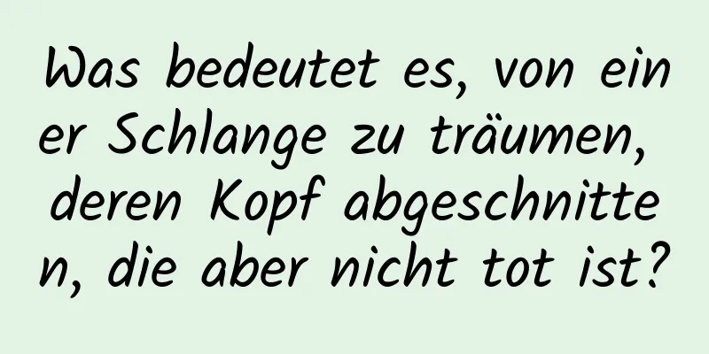 Was bedeutet es, von einer Schlange zu träumen, deren Kopf abgeschnitten, die aber nicht tot ist?