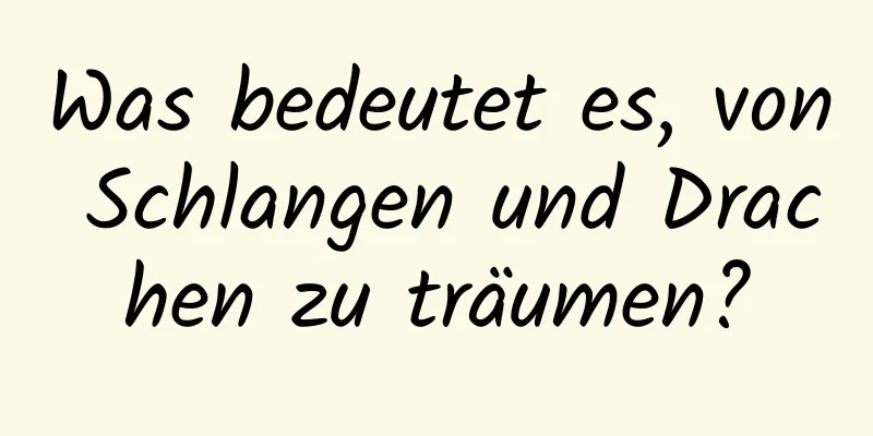 Was bedeutet es, von Schlangen und Drachen zu träumen?