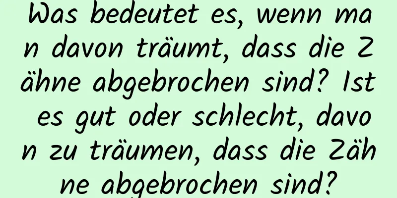 Was bedeutet es, wenn man davon träumt, dass die Zähne abgebrochen sind? Ist es gut oder schlecht, davon zu träumen, dass die Zähne abgebrochen sind?