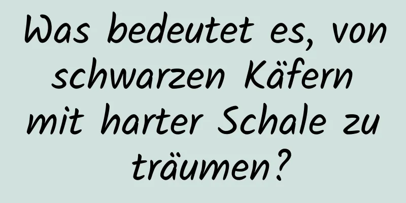 Was bedeutet es, von schwarzen Käfern mit harter Schale zu träumen?