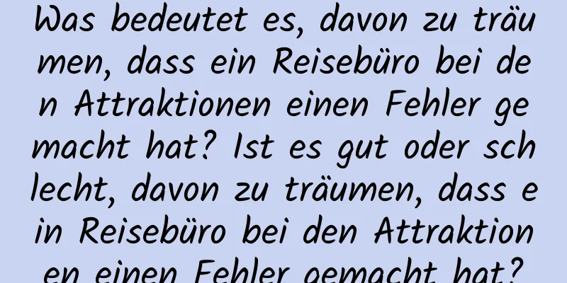 Was bedeutet es, davon zu träumen, dass ein Reisebüro bei den Attraktionen einen Fehler gemacht hat? Ist es gut oder schlecht, davon zu träumen, dass ein Reisebüro bei den Attraktionen einen Fehler gemacht hat?