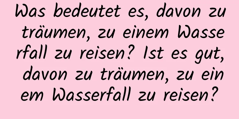 Was bedeutet es, davon zu träumen, zu einem Wasserfall zu reisen? Ist es gut, davon zu träumen, zu einem Wasserfall zu reisen?