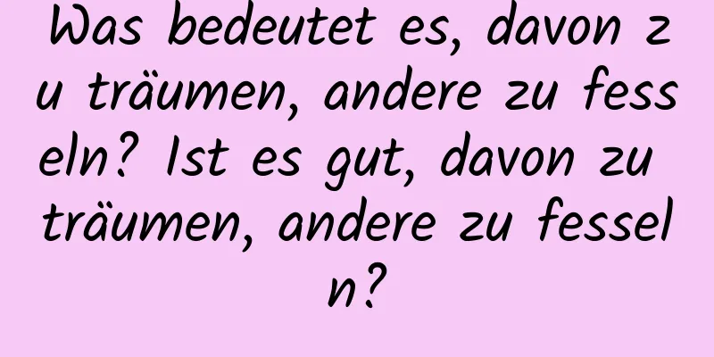 Was bedeutet es, davon zu träumen, andere zu fesseln? Ist es gut, davon zu träumen, andere zu fesseln?