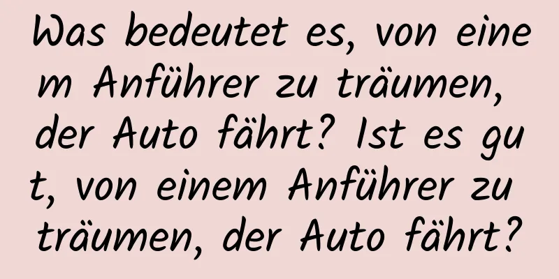 Was bedeutet es, von einem Anführer zu träumen, der Auto fährt? Ist es gut, von einem Anführer zu träumen, der Auto fährt?