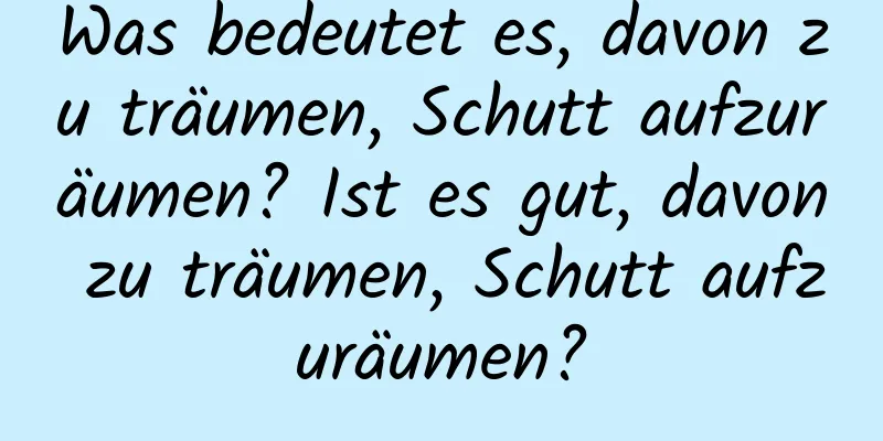 Was bedeutet es, davon zu träumen, Schutt aufzuräumen? Ist es gut, davon zu träumen, Schutt aufzuräumen?