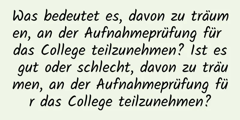 Was bedeutet es, davon zu träumen, an der Aufnahmeprüfung für das College teilzunehmen? Ist es gut oder schlecht, davon zu träumen, an der Aufnahmeprüfung für das College teilzunehmen?