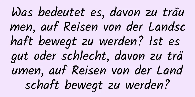 Was bedeutet es, davon zu träumen, auf Reisen von der Landschaft bewegt zu werden? Ist es gut oder schlecht, davon zu träumen, auf Reisen von der Landschaft bewegt zu werden?