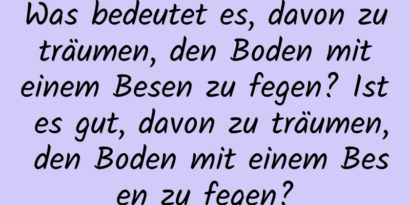 Was bedeutet es, davon zu träumen, den Boden mit einem Besen zu fegen? Ist es gut, davon zu träumen, den Boden mit einem Besen zu fegen?