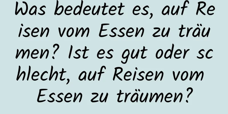 Was bedeutet es, auf Reisen vom Essen zu träumen? Ist es gut oder schlecht, auf Reisen vom Essen zu träumen?