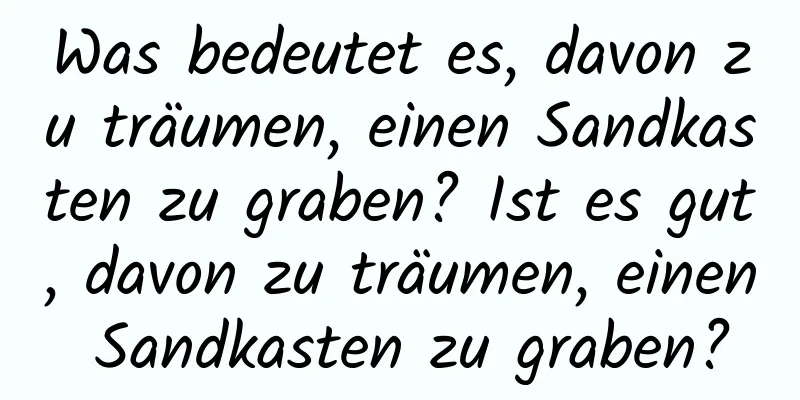 Was bedeutet es, davon zu träumen, einen Sandkasten zu graben? Ist es gut, davon zu träumen, einen Sandkasten zu graben?